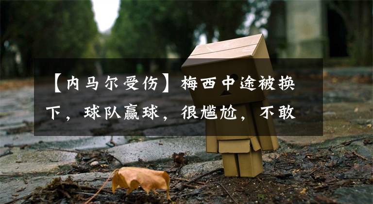 【内马尔受伤】梅西中途被换下,球队赢球,很尴尬,不敢直接换下,只能称其受伤?