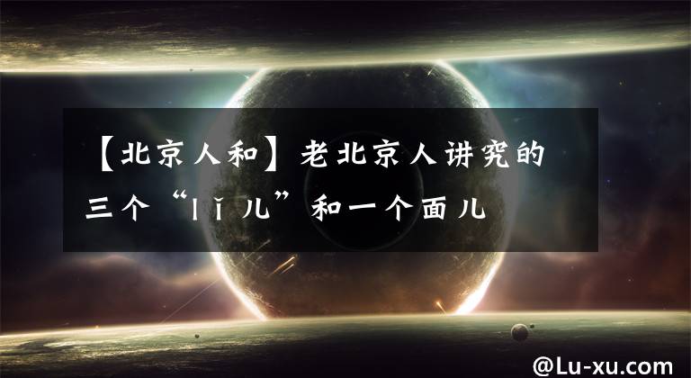 【北京人和】老北京人讲究的三个“lǐ儿”和一个面儿