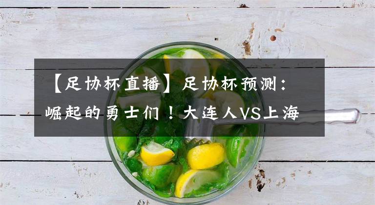 【足协杯直播】足协杯预测:崛起的勇士们!大连人VS上海上港由足协杯直播赛事