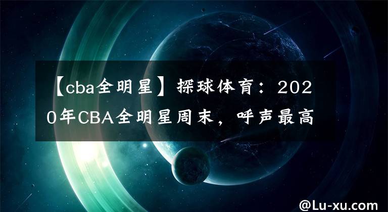 【cba全明星】探球体育：2020年CBA全明星周末，呼声最高的9位球员，孙悦仅次于易建联