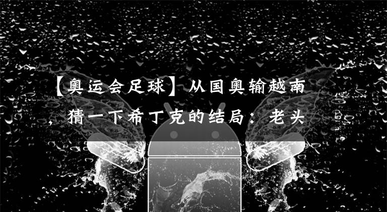 【奥运会足球】从国奥输越南，猜一下希丁克的结局：老头背黑锅下课，孙继海上位