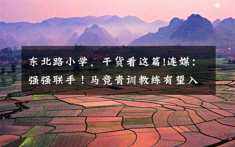 东北路小学，干货看这篇!连媒：强强联手！马竞青训教练有望入驻大连东北路小学