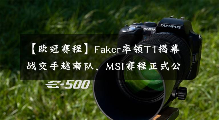 【欧冠赛程】Faker率领T1揭幕战交手越南队，MSI赛程正式公布，RNG首战对阵IW