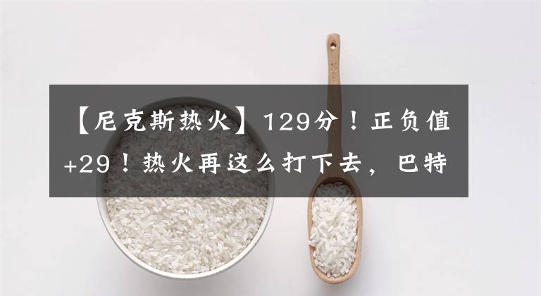 【尼克斯热火】129分！正负值+29！热火再这么打下去，巴特勒都不投篮了！