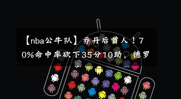 【nba公牛队】乔丹后首人!70%命中率砍下35分10助,德罗赞越来越妖