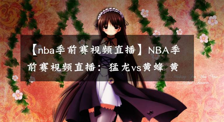 【nba季前赛视频直播】NBA季前赛视频直播：猛龙vs黄蜂 黄蜂能否复仇对手赢得胜利？