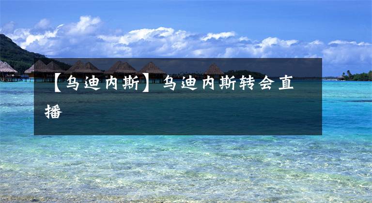 【乌迪内斯】乌迪内斯转会直播