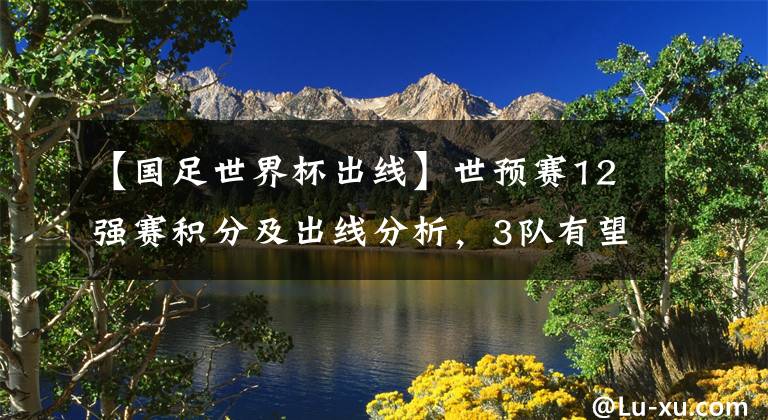 【国足世界杯出线】世预赛12强赛积分及出线分析，3队有望提前晋级，日本升第2，国足冲第4