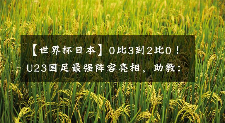 【世界杯日本】0比3到2比0!U23国足最强阵容亮相,助教:我们看到了希望