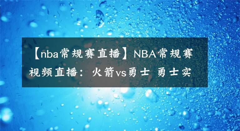 【nba常规赛直播】NBA常规赛视频直播:火箭vs勇士 勇士实力占优,库里欲率队冲击4连胜