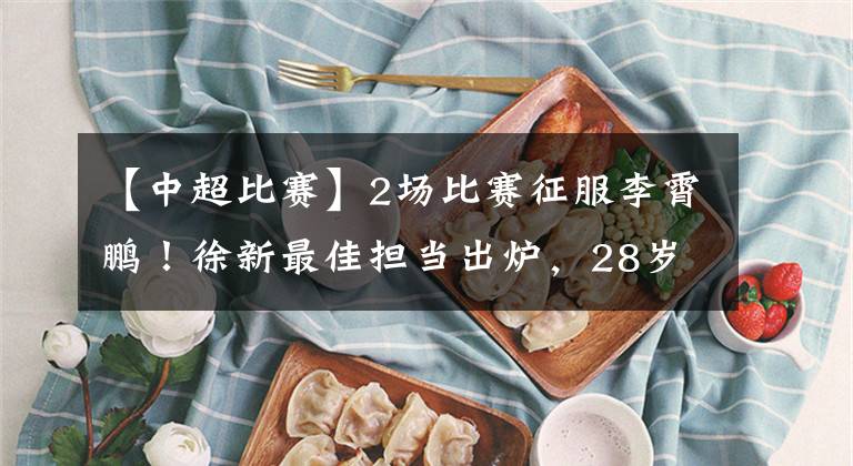【中超比赛】2场比赛征服李霄鹏！徐新最佳担当出炉，28岁广州中场铁人当选！