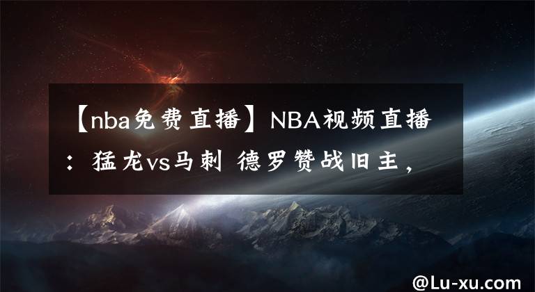 【nba免费直播】NBA视频直播:猛龙vs马刺 德罗赞战旧主,谁能赢得最终胜利?