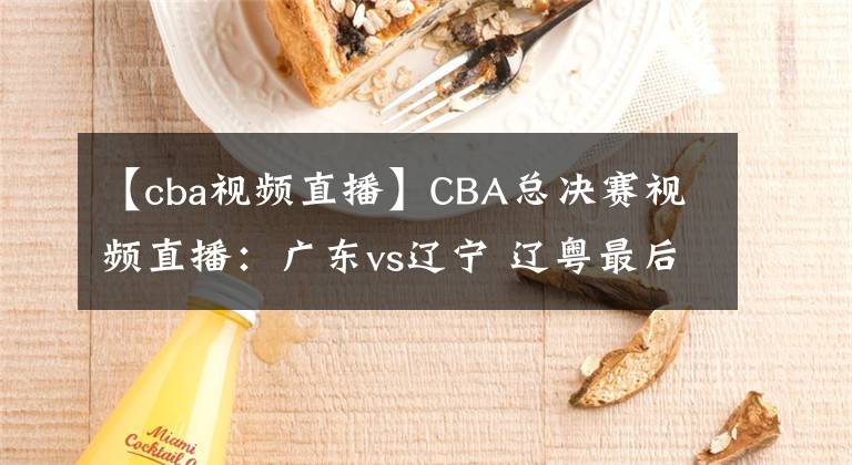 【cba视频直播】CBA总决赛视频直播：广东vs辽宁 辽粤最后一战，谁能问鼎总冠军？
