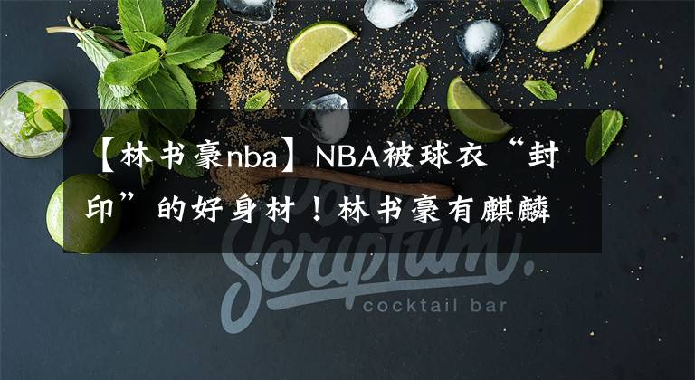 【林书豪nba】NBA被球衣“封印”的好身材！林书豪有麒麟臂 库里腹肌惹眼