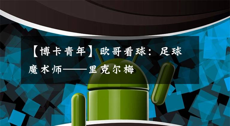 【博卡青年】欧哥看球：足球魔术师——里克尔梅