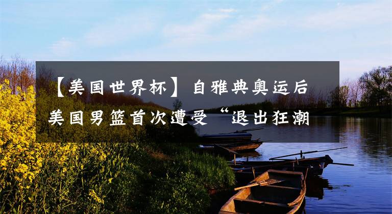 【美国世界杯】自雅典奥运后美国男篮首次遭受“退出狂潮”,已有7名球星离开!