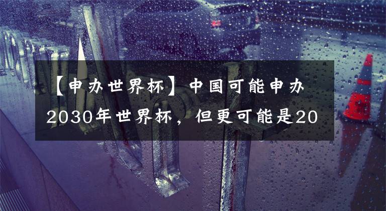 【申办世界杯】中国可能申办2030年世界杯,但更可能是2034年