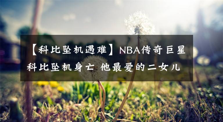 【科比坠机遇难】NBA传奇巨星科比坠机身亡 他最爱的二女儿也同机遇难
