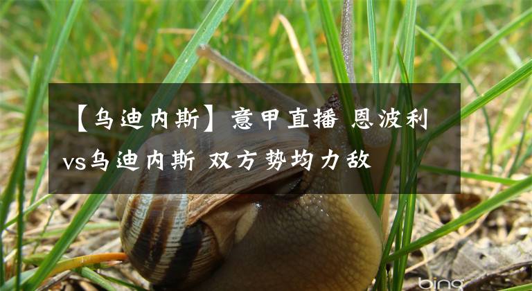 【乌迪内斯】意甲直播 恩波利vs乌迪内斯 双方势均力敌