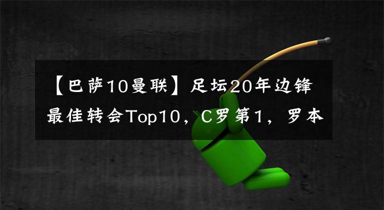 【巴萨10曼联】足坛20年边锋最佳转会Top10，C罗第1，罗本第2，阿扎尔第5