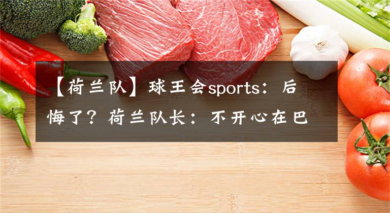 【荷兰队】球王会sports:后悔了?荷兰队长:不开心在巴黎的处境 坐板凳非常艰难