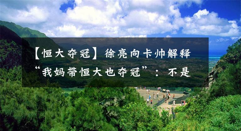 【恒大夺冠】徐亮向卡帅解释“我妈带恒大也夺冠”:不是想黑您 咱们是一伙的