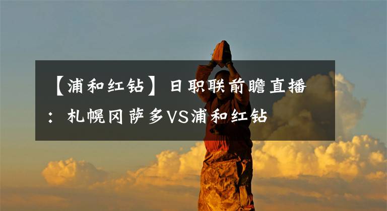 【浦和红钻】日职联前瞻直播：札幌冈萨多VS浦和红钻