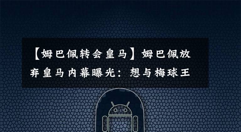 【姆巴佩转会皇马】姆巴佩放弃皇马内幕曝光：想与梅球王合作