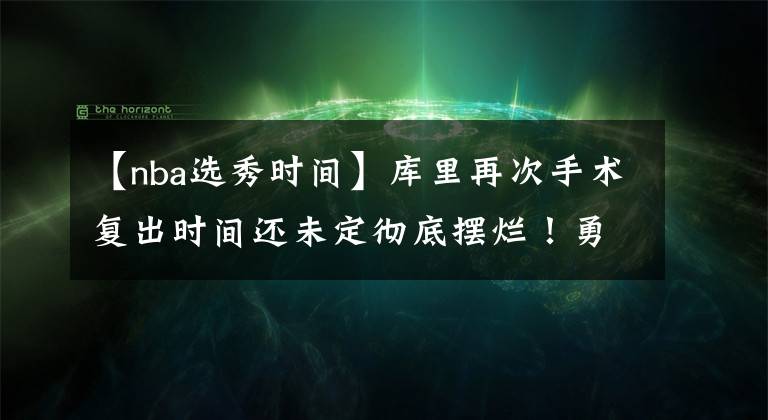 【nba选秀时间】库里再次手术复出时间还未定彻底摆烂!勇士骑士开始关注詹姆斯了。