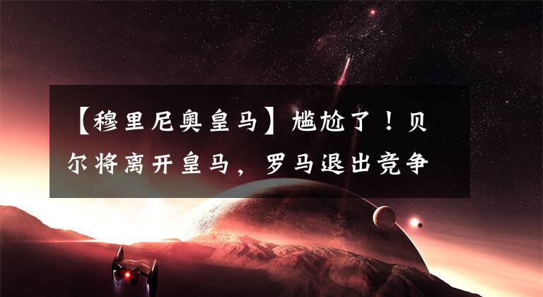 【穆里尼奥皇马】尴尬了!贝尔将离开皇马,罗马退出竞争,穆里尼奥:要不起!