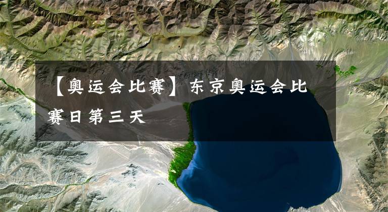 【奥运会比赛】东京奥运会比赛日第三天