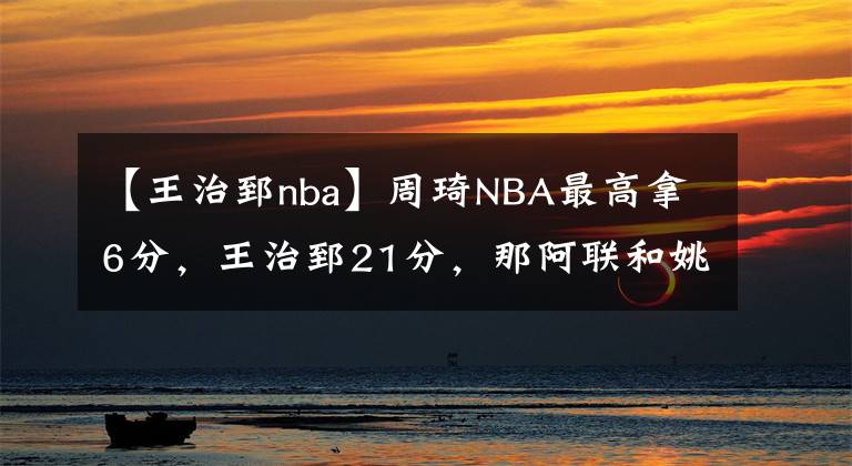 【王治郅nba】周琦NBA最高拿6分,王治郅21分,那阿联和姚明呢?没对比就没伤害