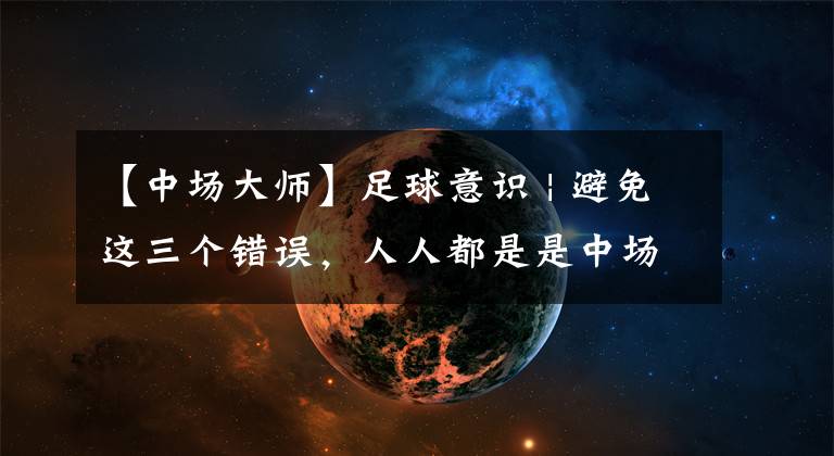 【中场大师】足球意识 | 避免这三个错误,人人都是是中场大师!