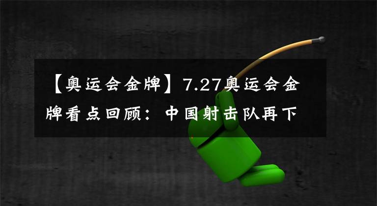 【奥运会金牌】7.27奥运会金牌看点回顾:中国射击队再下两金,中国跳水队正名