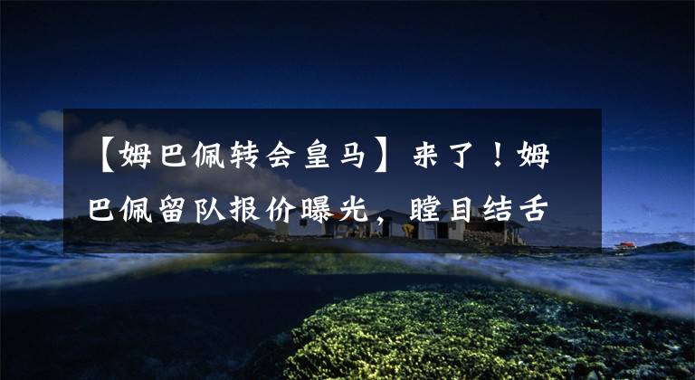 【姆巴佩转会皇马】来了!姆巴佩留队报价曝光,瞠目结舌,叹为观止,下血本是否超值