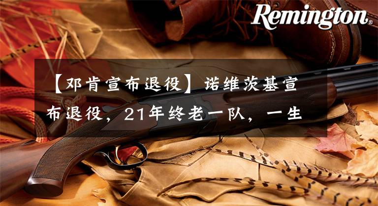 【邓肯宣布退役】诺维茨基宣布退役,21年终老一队,一生一队的球星都有哪些?