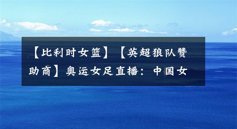 【比利时女篮】【英超狼队赞助商】奥运女足直播：中国女篮vs比利时女篮