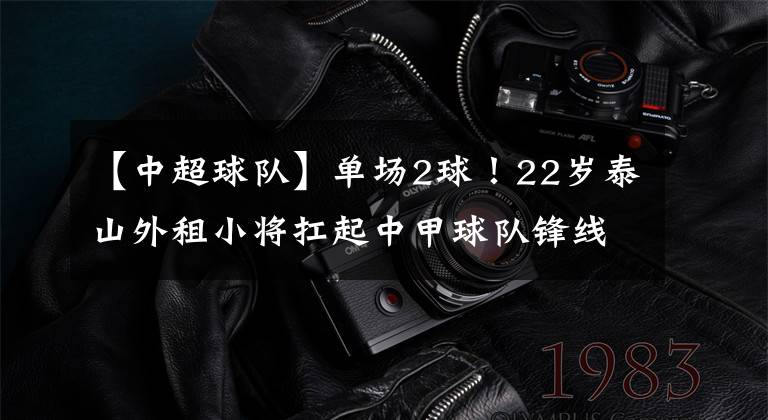 【中超球队】单场2球！22岁泰山外租小将扛起中甲球队锋线，助球队赢中超球队！