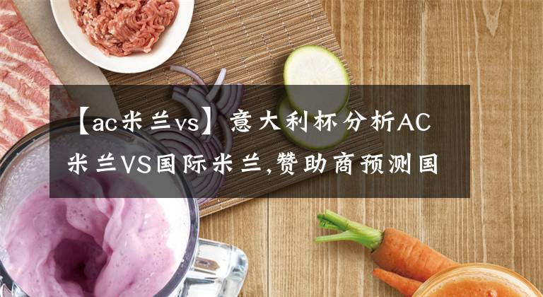【ac米兰vs】意大利杯分析AC米兰VS国际米兰,赞助商预测国米状态飘忽