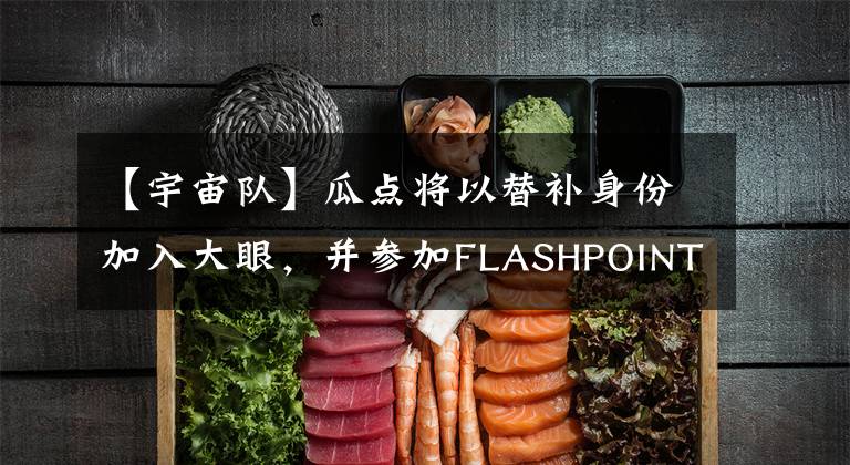 【宇宙队】瓜点将以替补身份加入大眼,并参加FLASHPOINT