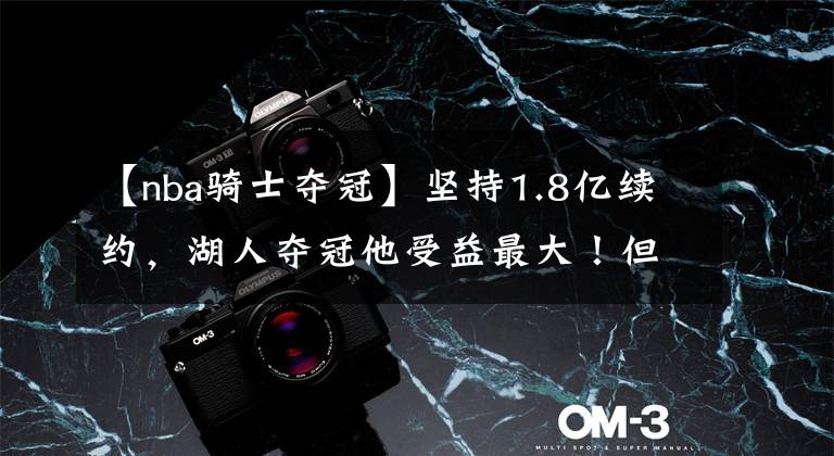 【nba骑士夺冠】坚持1.8亿续约,湖人夺冠他受益最大!但骑士不傻,宁愿选汤普森