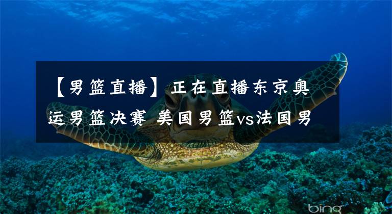 【男篮直播】正在直播东京奥运男篮决赛 美国男篮vs法国男篮，肖美志在复仇