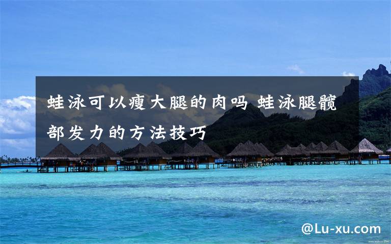 蛙泳可以瘦大腿的肉吗 蛙泳腿髋部发力的方法技巧