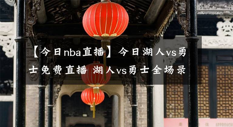 【今日nba直播】今日湖人vs勇士免费直播 湖人vs勇士全场录像回放