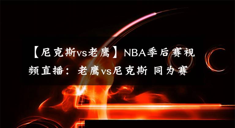 【尼克斯vs老鹰】NBA季后赛视频直播：老鹰vs尼克斯 同为赛季黑马，谁能笑到最后？