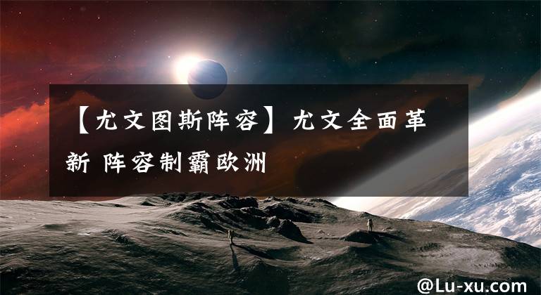 【尤文图斯阵容】尤文全面革新 阵容制霸欧洲