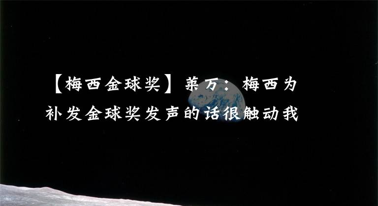 【梅西金球奖】莱万：梅西为补发金球奖发声的话很触动我，C罗的努力使我尊重他