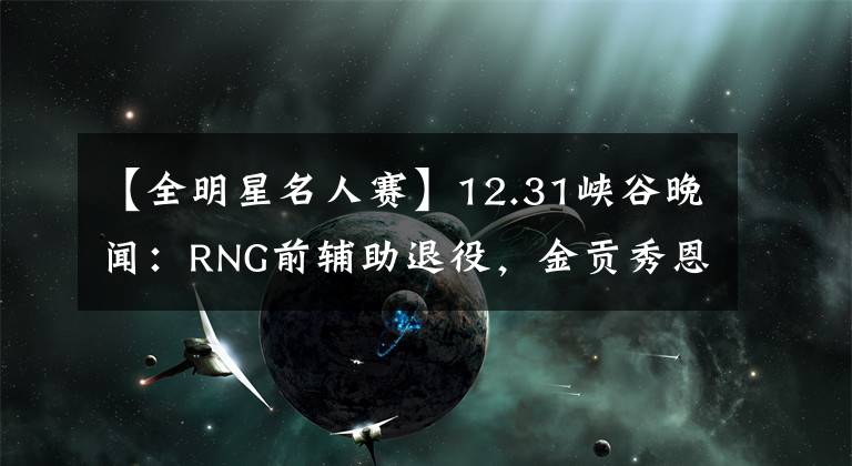 【全明星名人赛】12.31峡谷晚闻:RNG前辅助退役,金贡秀恩爱,皇族13年老照片