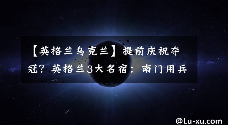 【英格兰乌克兰】提前庆祝夺冠?英格兰3大名宿:南门用兵真如神!无人能击败大英