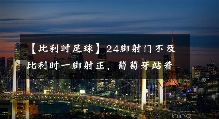 【比利时足球】24脚射门不及比利时一脚射正，葡萄牙站着出局，C罗摔袖标